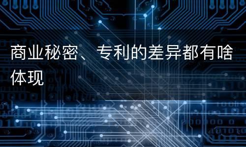 商业秘密、专利的差异都有啥体现