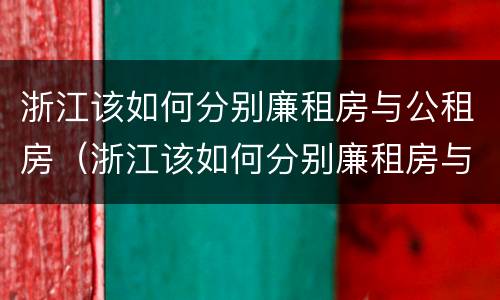 浙江该如何分别廉租房与公租房（浙江该如何分别廉租房与公租房呢）