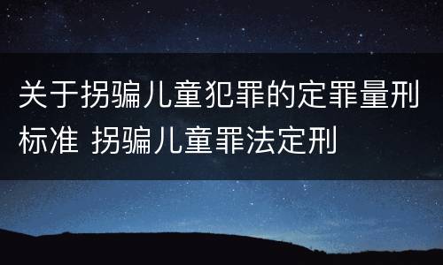 关于拐骗儿童犯罪的定罪量刑标准 拐骗儿童罪法定刑