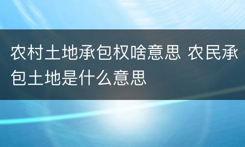 农村土地承包权啥意思 农民承包土地是什么意思