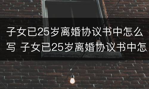 子女已25岁离婚协议书中怎么写 子女已25岁离婚协议书中怎么写才有效