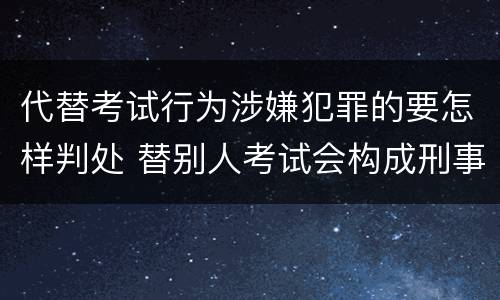 代替考试行为涉嫌犯罪的要怎样判处 替别人考试会构成刑事犯罪吗