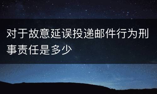 对于故意延误投递邮件行为刑事责任是多少