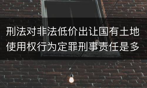 刑法对非法低价出让国有土地使用权行为定罪刑事责任是多少
