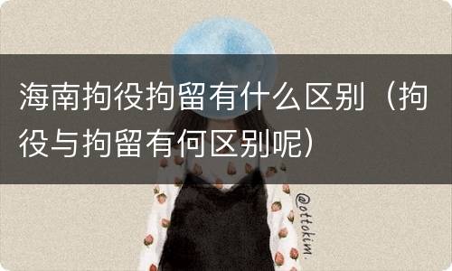 海南拘役拘留有什么区别（拘役与拘留有何区别呢）