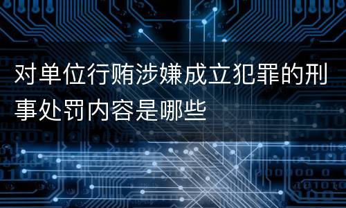 对单位行贿涉嫌成立犯罪的刑事处罚内容是哪些