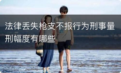 法律丢失枪支不报行为刑事量刑幅度有哪些