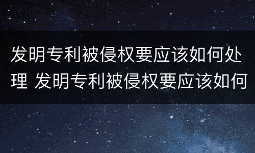 发明专利被侵权要应该如何处理 发明专利被侵权要应该如何处理才能成功