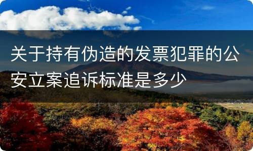 关于持有伪造的发票犯罪的公安立案追诉标准是多少