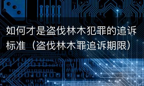 如何才是盗伐林木犯罪的追诉标准（盗伐林木罪追诉期限）