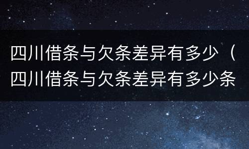 四川借条与欠条差异有多少（四川借条与欠条差异有多少条）