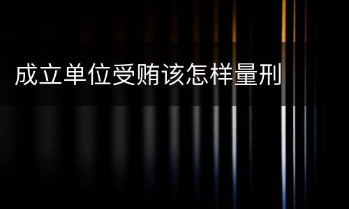 成立单位受贿该怎样量刑