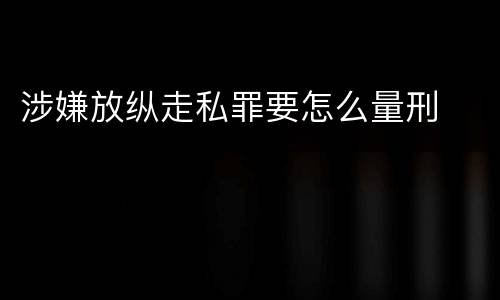 涉嫌放纵走私罪要怎么量刑