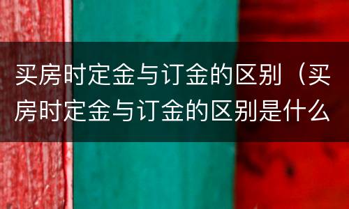 买房时定金与订金的区别（买房时定金与订金的区别是什么）