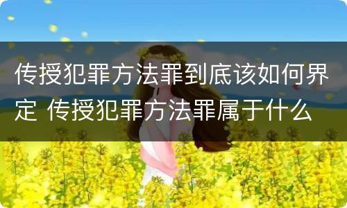 传授犯罪方法罪到底该如何界定 传授犯罪方法罪属于什么