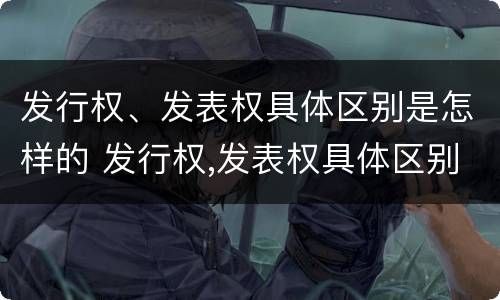 发行权、发表权具体区别是怎样的 发行权,发表权具体区别是怎样的形式