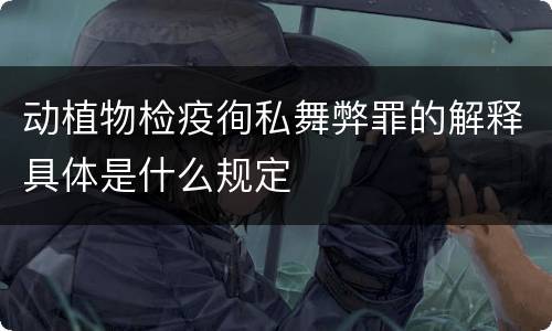 动植物检疫徇私舞弊罪的解释具体是什么规定