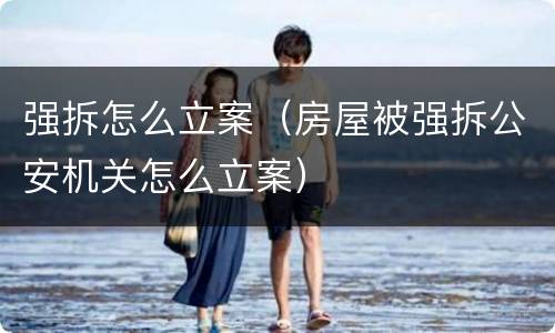强拆怎么立案（房屋被强拆公安机关怎么立案）
