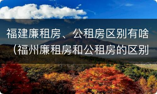 福建廉租房、公租房区别有啥（福州廉租房和公租房的区别）