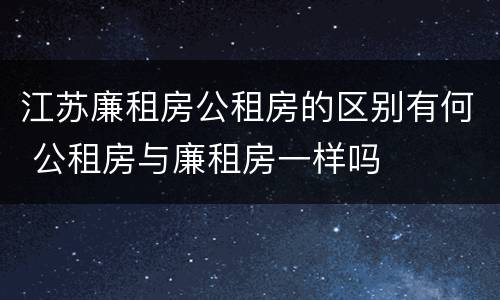 江苏廉租房公租房的区别有何 公租房与廉租房一样吗