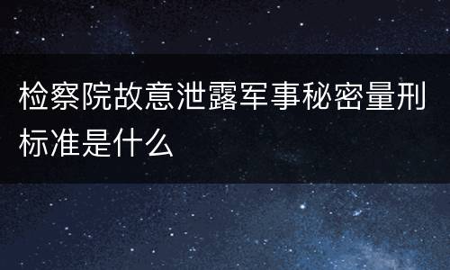 检察院故意泄露军事秘密量刑标准是什么