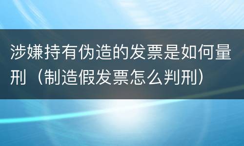 涉嫌持有伪造的发票是如何量刑（制造假发票怎么判刑）