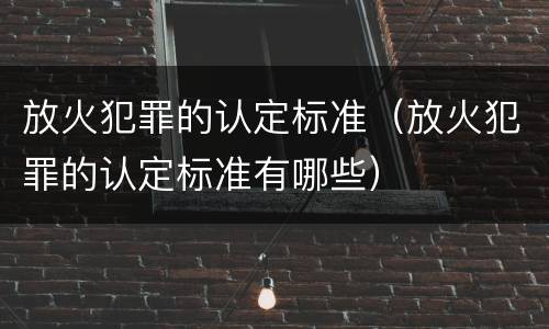 放火犯罪的认定标准（放火犯罪的认定标准有哪些）