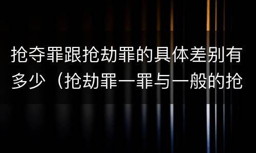 抢夺罪跟抢劫罪的具体差别有多少（抢劫罪一罪与一般的抢劫罪区别）
