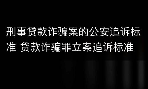 刑事贷款诈骗案的公安追诉标准 贷款诈骗罪立案追诉标准