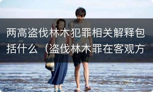 两高盗伐林木犯罪相关解释包括什么（盗伐林木罪在客观方面表现为）