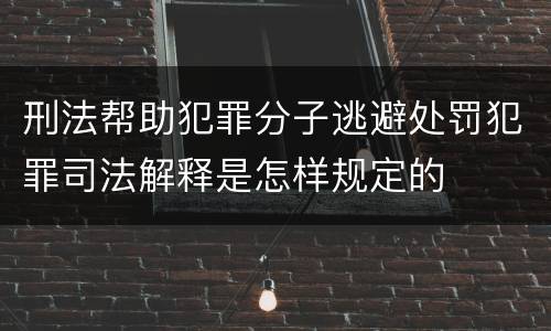 刑法帮助犯罪分子逃避处罚犯罪司法解释是怎样规定的