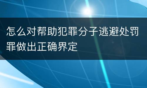 怎么对帮助犯罪分子逃避处罚罪做出正确界定
