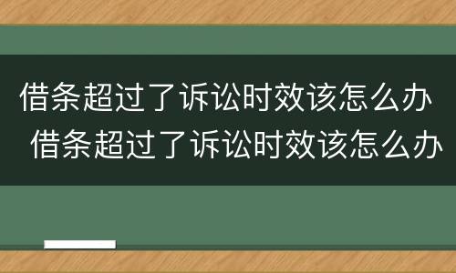 借条超过了诉讼时效该怎么办 借条超过了诉讼时效该怎么办呢