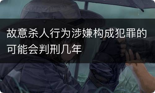 故意杀人行为涉嫌构成犯罪的可能会判刑几年