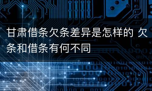 甘肃借条欠条差异是怎样的 欠条和借条有何不同