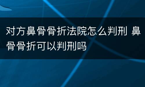 对方鼻骨骨折法院怎么判刑 鼻骨骨折可以判刑吗