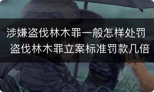 涉嫌盗伐林木罪一般怎样处罚 盗伐林木罪立案标准罚款几倍