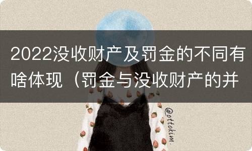 2022没收财产及罚金的不同有啥体现（罚金与没收财产的并罚）