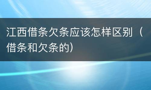 江西借条欠条应该怎样区别（借条和欠条的）
