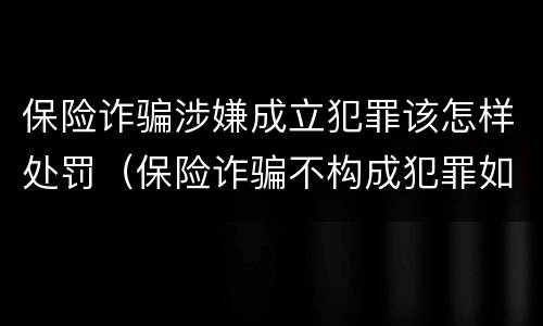 保险诈骗涉嫌成立犯罪该怎样处罚（保险诈骗不构成犯罪如何处罚）