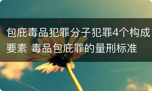 包庇毒品犯罪分子犯罪4个构成要素 毒品包庇罪的量刑标准
