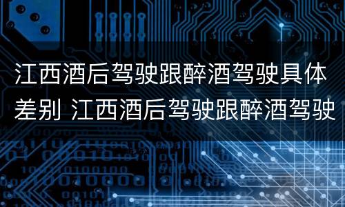 江西酒后驾驶跟醉酒驾驶具体差别 江西酒后驾驶跟醉酒驾驶具体差别是什么