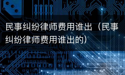 民事纠纷律师费用谁出（民事纠纷律师费用谁出的）