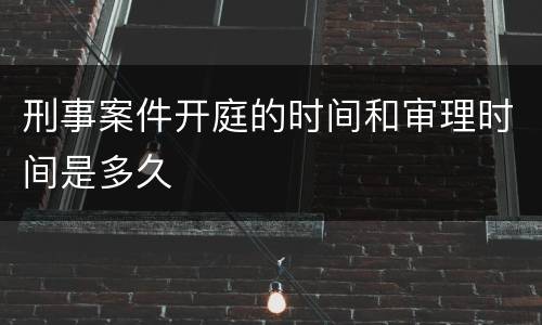 刑事案件开庭的时间和审理时间是多久