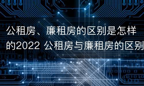 公租房、廉租房的区别是怎样的2022 公租房与廉租房的区别都在此,别再搞错了!
