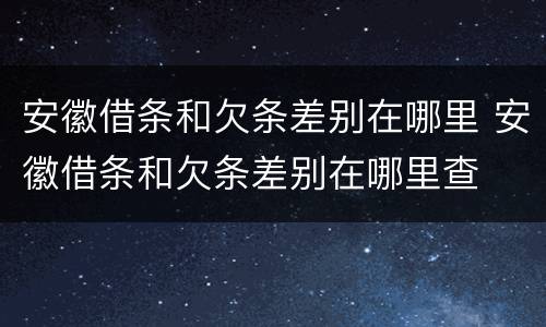 安徽借条和欠条差别在哪里 安徽借条和欠条差别在哪里查