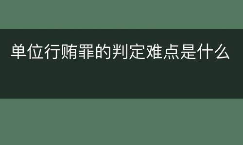 单位行贿罪的判定难点是什么