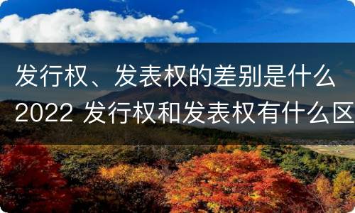 发行权、发表权的差别是什么2022 发行权和发表权有什么区别