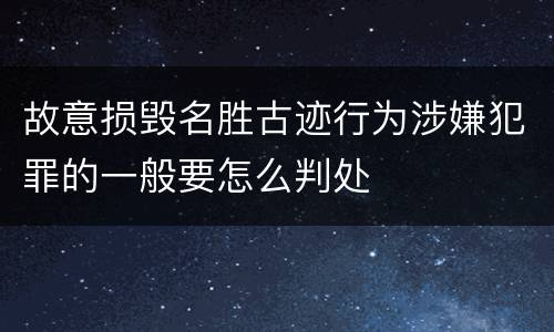 故意损毁名胜古迹行为涉嫌犯罪的一般要怎么判处