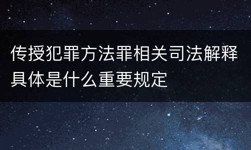 传授犯罪方法罪相关司法解释具体是什么重要规定